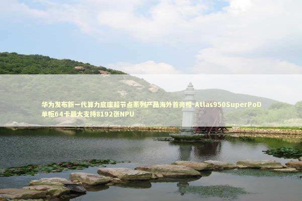 华为发布新一代算力底座超节点系列产品海外首亮相-Atlas950SuperPoD单柜64卡最大支持8192张NPU 华为发布新一代算力底座超节点系列产品海外首亮相-Atlas950SuperPoD单柜64卡最大支持8192张NPU 新闻