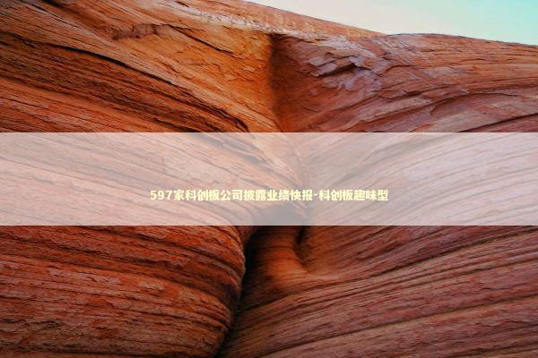 597家科创板公司披露业绩快报-科创板趣味型 597家科创板公司披露业绩快报-科创板趣味型 新闻