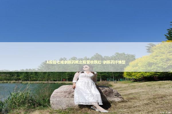 A股超七成创新药概念股营收飘红-创新药抒情型 A股超七成创新药概念股营收飘红-创新药抒情型 新闻