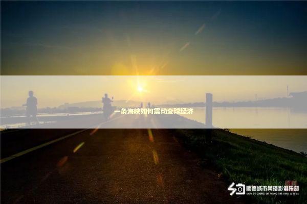 一条海峡如何震动全球经济 新闻