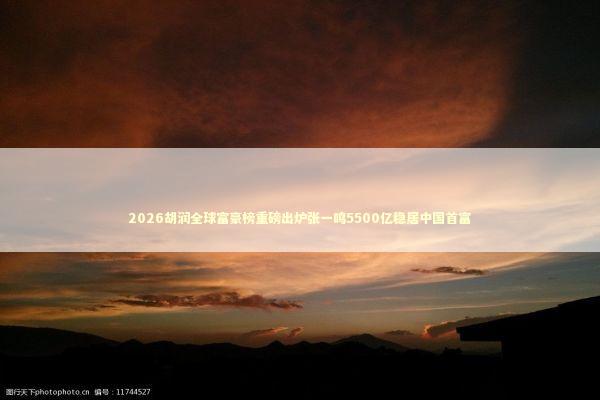 2026胡润全球富豪榜重磅出炉张一鸣5500亿稳居中国首富 2026胡润全球富豪榜重磅出炉张一鸣5500亿稳居中国首富 新闻