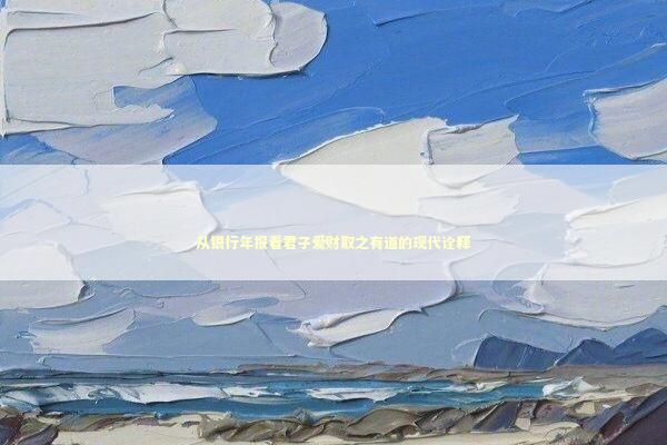 从银行年报看君子爱财取之有道的现代诠释 从银行年报看君子爱财取之有道的现代诠释 新闻