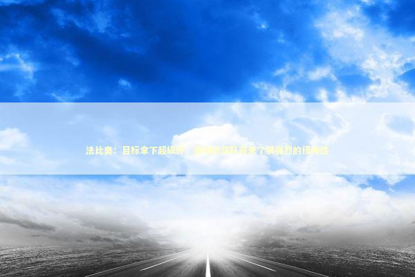 法比奥：目标拿下超级杯，新帅给球队带来了很强烈的侵略性