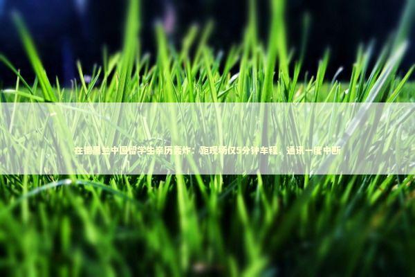 在德黑兰中国留学生亲历轰炸:距现场仅5分钟车程,通讯一度中断 在德黑兰中国留学生亲历轰炸:距现场仅5分钟车程,通讯一度中断 新闻