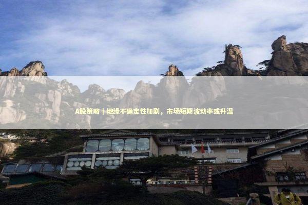 A股策略|地缘不确定性加剧,市场短期波动率或升温 A股策略|地缘不确定性加剧,市场短期波动率或升温 新闻