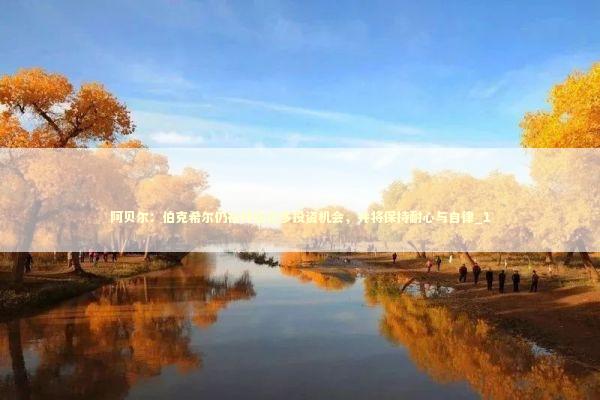 阿贝尔：伯克希尔仍在评估众多投资机会，并将保持耐心与自律_1 新闻