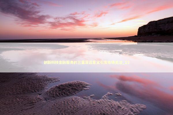 创新科技金融服务的三重深远意义引发市场关注_12 创新科技金融服务的三重深远意义引发市场关注_12 新闻