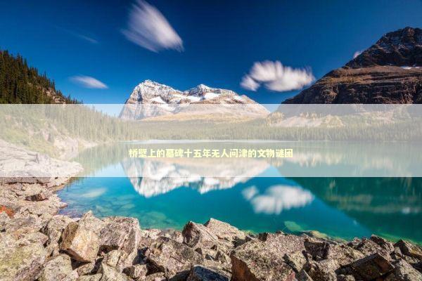 桥壁上的墓碑十五年无人问津的文物谜团