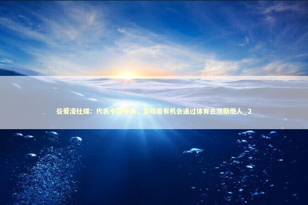 谷爱凌社媒:代表中国参赛,意味着有机会通过体育去激励他人_2 谷爱凌社媒:代表中国参赛,意味着有机会通过体育去激励他人_2 新闻