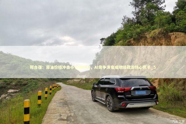 邢自强：原油价格冲击小于俄乌时，AI竞争演变成地缘政治核心抓手_5 新闻