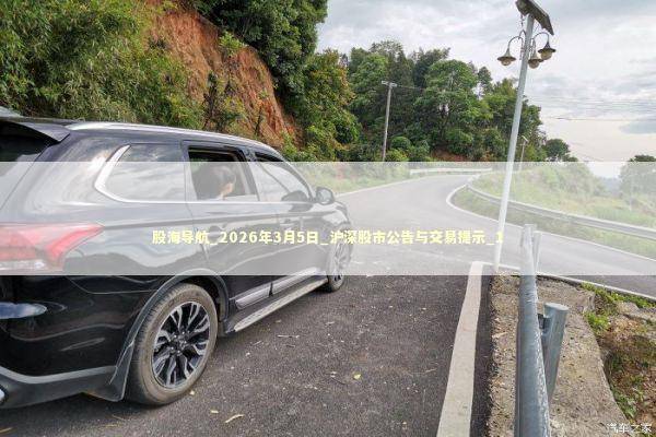 股海导航_2026年3月5日_沪深股市公告与交易提示_1 新闻