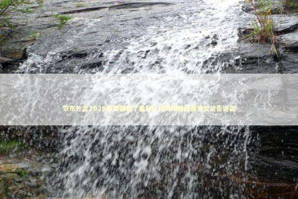 京东外卖2026年要赚钱了差异化优势揭秘品质外卖能否逆袭 京东外卖2026年要赚钱了差异化优势揭秘品质外卖能否逆袭 新闻