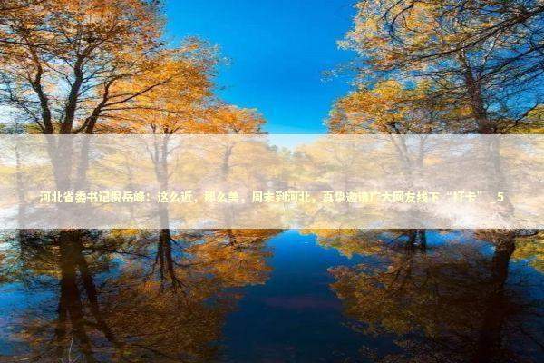 河北省委书记倪岳峰:这么近,那么美,周末到河北,真挚邀请广大网友线下“打卡”_5 河北省委书记倪岳峰:这么近,那么美,周末到河北,真挚邀请广大网友线下“打卡”_5 新闻