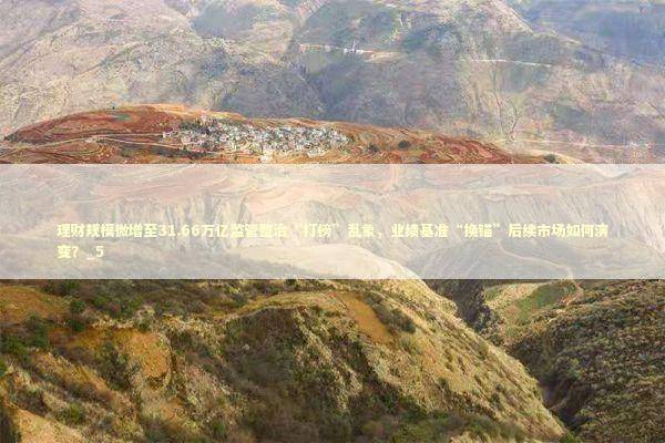 理财规模微增至31.66万亿监管整治“打榜”乱象，业绩基准“换锚”后续市场如何演变？_5