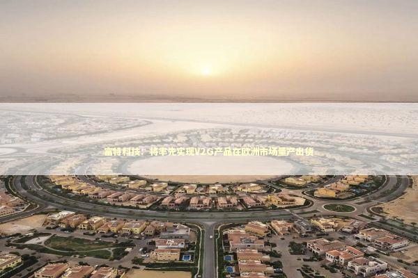 富特科技：将率先实现V2G产品在欧洲市场量产出货